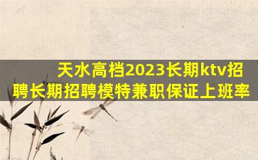 天水高档2023长期ktv招聘长期招聘模特兼职保证上班率