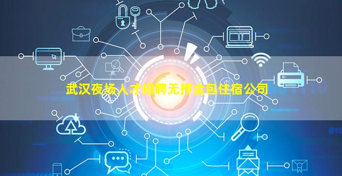 武汉夜场人才招聘无押金包住宿公司