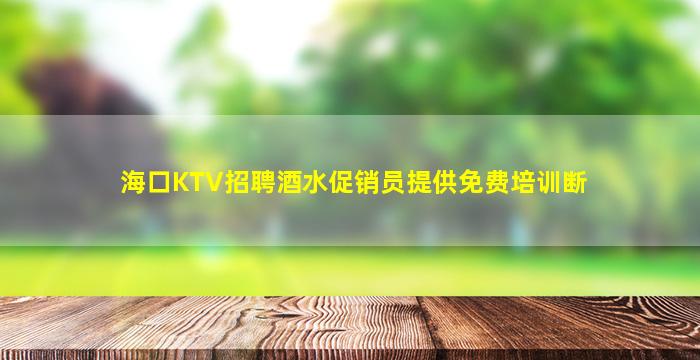 海口KTV招聘酒水促销员提供免费培训断